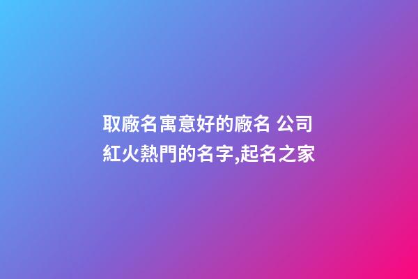 取廠名寓意好的廠名 公司紅火熱門的名字,起名之家